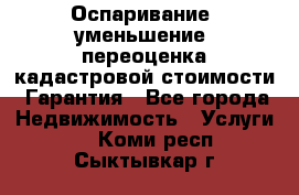 Оспаривание (уменьшение) переоценка кадастровой стоимости. Гарантия - Все города Недвижимость » Услуги   . Коми респ.,Сыктывкар г.